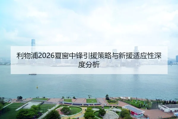 利物浦2026夏窗中锋引援策略与新援适应性深度分析