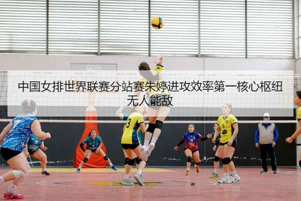 中国女排世界联赛分站赛朱婷进攻效率第一核心枢纽无人能敌